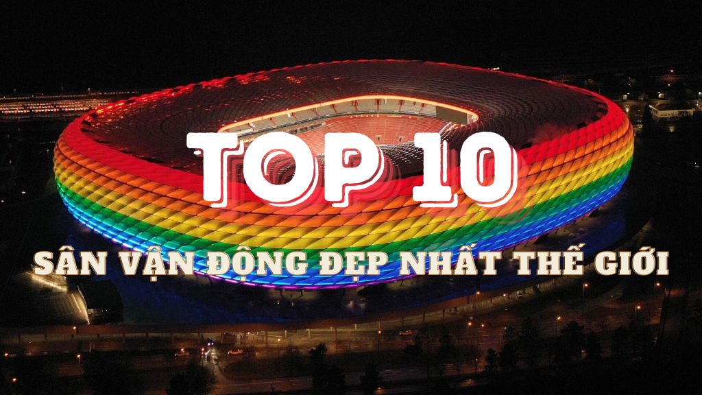 Top 10 Sân Vận Động Đẹp Nhất Thế Giới Phải Ghé Thăm Một Lần